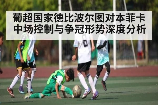 葡超国家德比波尔图对本菲卡中场控制与争冠形势深度分析