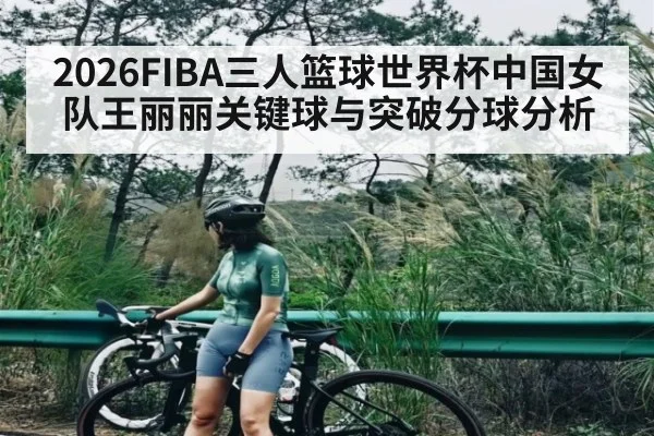 2026FIBA三人篮球世界杯中国女队王丽丽关键球与突破分球分析
